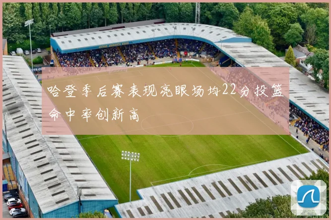 哈登季后赛表现亮眼场均22分投篮命中率创新高