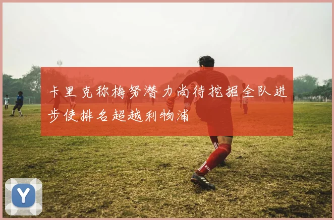 卡里克称梅努潜力尚待挖掘全队进步使排名超越利物浦