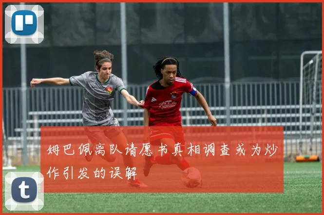 姆巴佩离队请愿书真相调查或为炒作引发的误解
