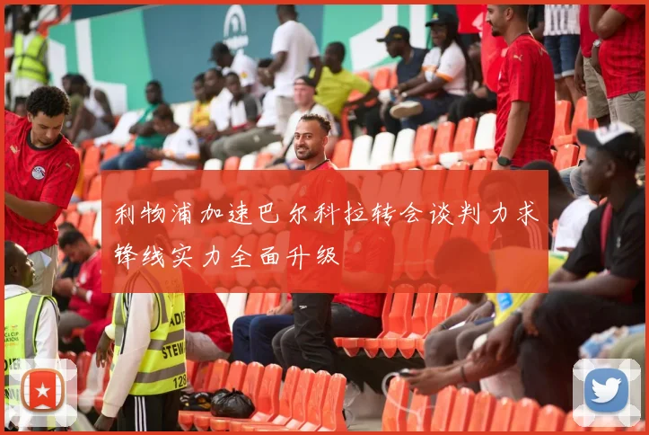 利物浦加速巴尔科拉转会谈判力求锋线实力全面升级
