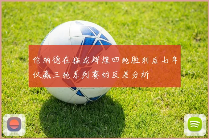 伦纳德在猛龙辉煌四轮胜利后七年仅赢三轮系列赛的反差分析
