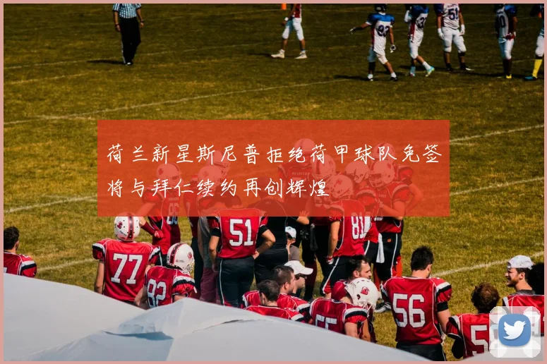 荷兰新星斯尼普拒绝荷甲球队免签将与拜仁续约再创辉煌
