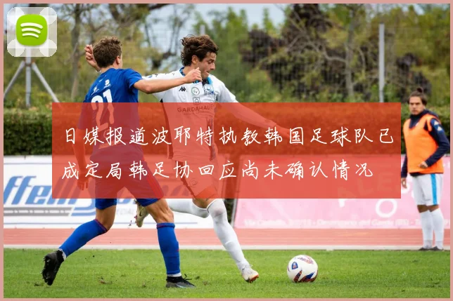 日媒报道波耶特执教韩国足球队已成定局韩足协回应尚未确认情况