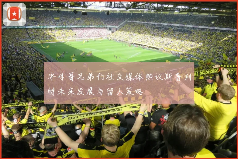 字母哥兄弟们社交媒体热议斯普利特未来发展与留人策略
