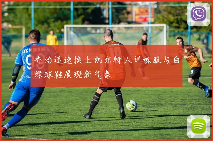 乔治迅速换上凯尔特人训练服与白绿球鞋展现新气象