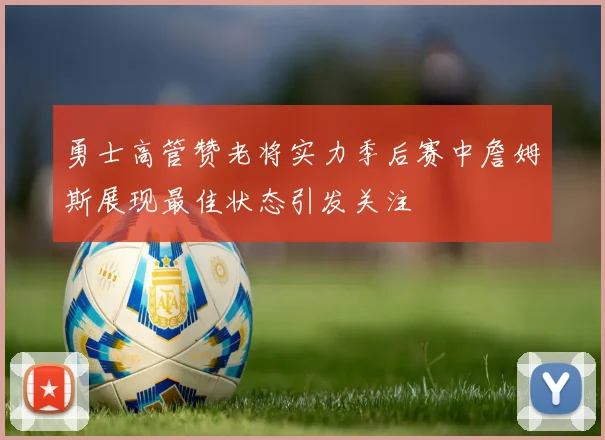 勇士高管赞老将实力季后赛中詹姆斯展现最佳状态引发关注