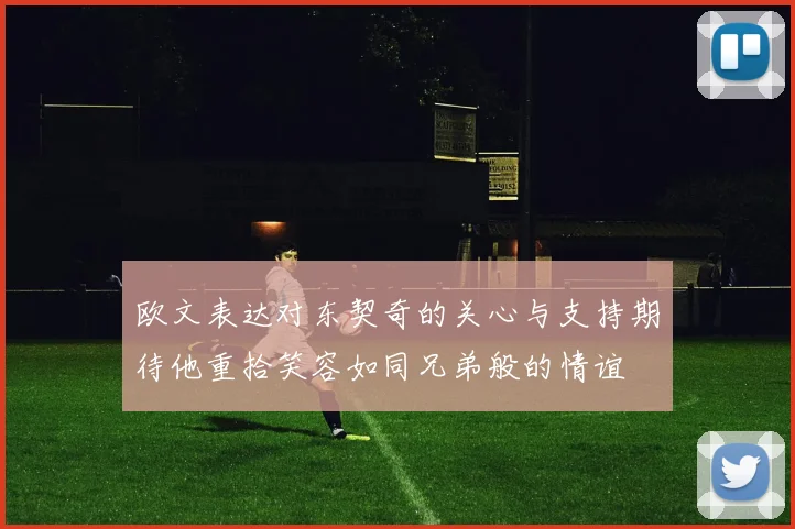 欧文表达对东契奇的关心与支持期待他重拾笑容如同兄弟般的情谊