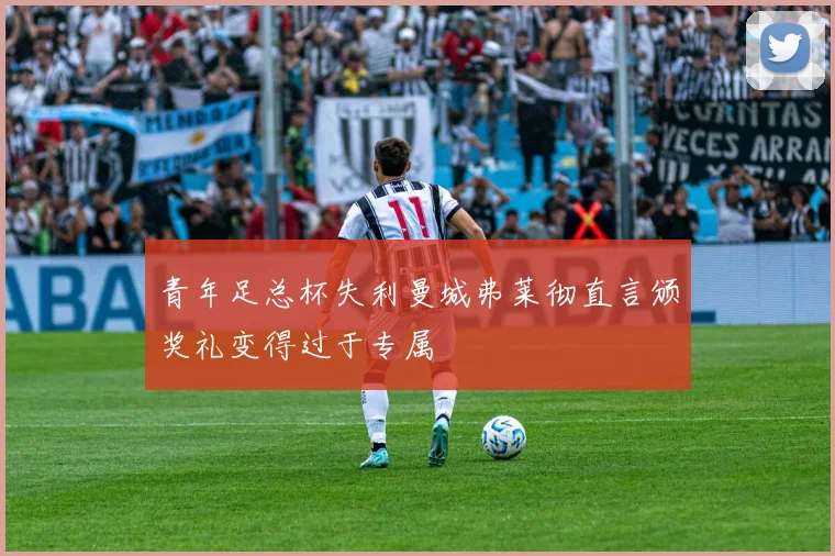 青年足总杯失利曼城弗莱彻直言颁奖礼变得过于专属