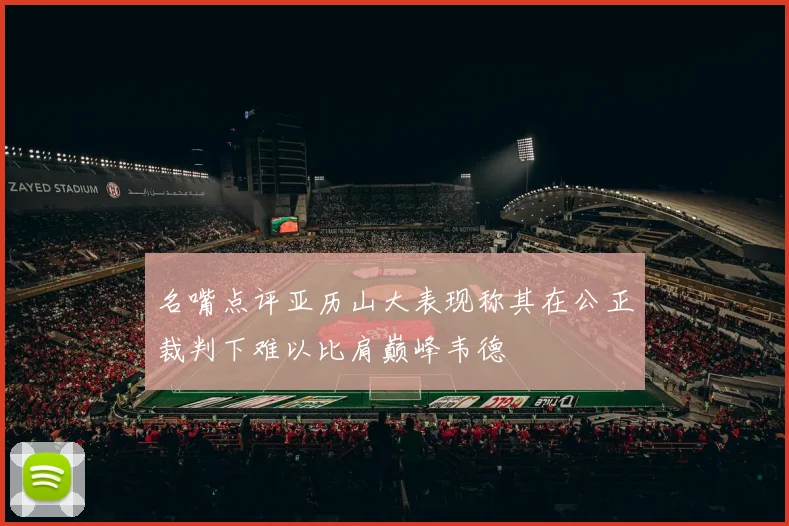 名嘴点评亚历山大表现称其在公正裁判下难以比肩巅峰韦德