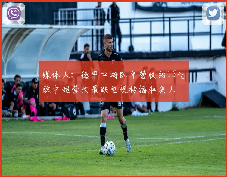 媒体人：德甲中游队年营收约15亿欧中超营收最缺电视转播和卖人