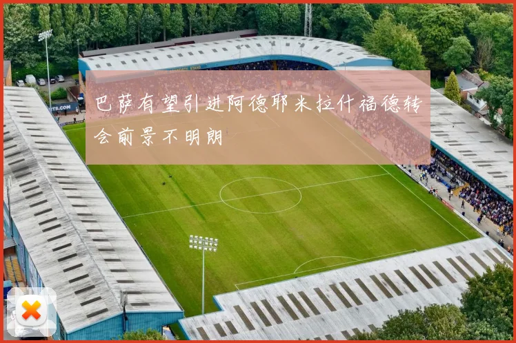 巴萨有望引进阿德耶米拉什福德转会前景不明朗