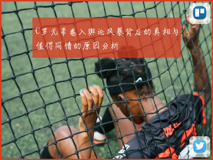 C罗无辜卷入舆论风暴背后的真相与值得同情的原因分析