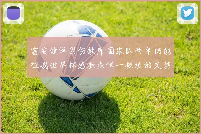 富安健洋因伤缺席国家队两年仍能征战世界杯感激森保一教练的支持与信任