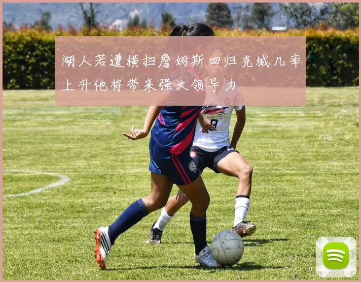 湖人若遭横扫詹姆斯回归克城几率上升他将带来强大领导力