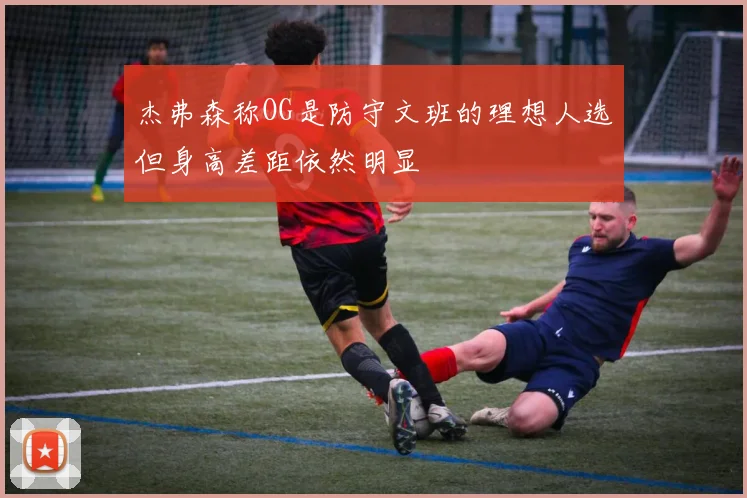 杰弗森称OG是防守文班的理想人选但身高差距依然明显