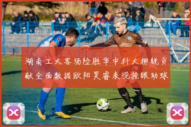 湖南工大客场险胜华中科大柳锐贡献全面数据欧阳昊睿表现抢眼助球队取胜