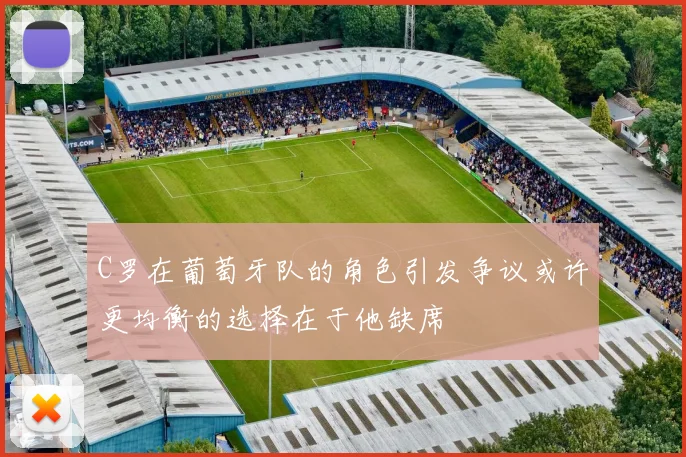 C罗在葡萄牙队的角色引发争议或许更均衡的选择在于他缺席