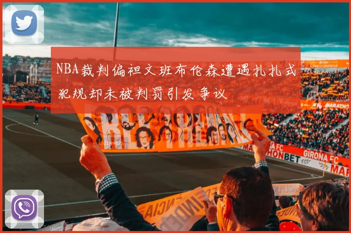 NBA裁判偏袒文班布伦森遭遇扎扎式犯规却未被判罚引发争议