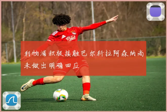 利物浦积极接触巴尔科拉阿森纳尚未做出明确回应
