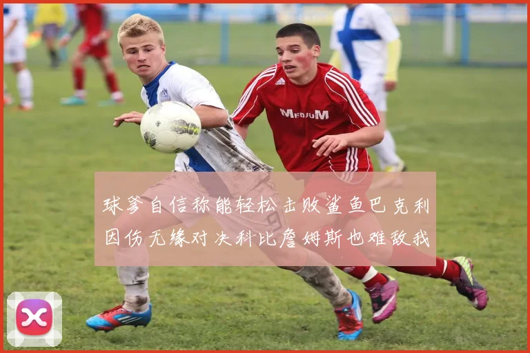 球爹自信称能轻松击败鲨鱼巴克利因伤无缘对决科比詹姆斯也难敌我