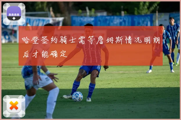 哈登签约骑士需等詹姆斯情况明朗后才能确定