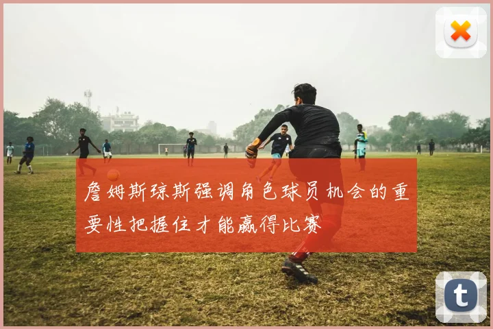 詹姆斯琼斯强调角色球员机会的重要性把握住才能赢得比赛