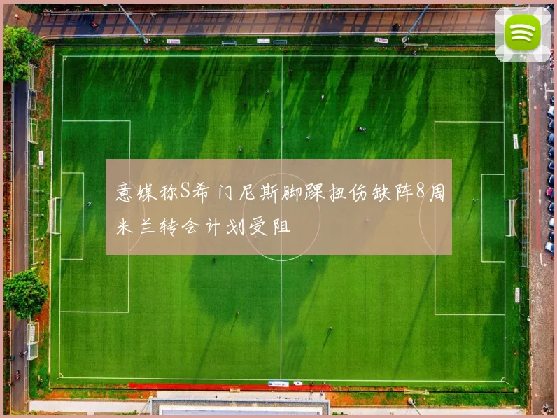 意媒称S希门尼斯脚踝扭伤缺阵8周米兰转会计划受阻