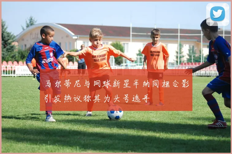 马尔蒂尼与网球新星辛纳同框合影引发热议称其为头号选手