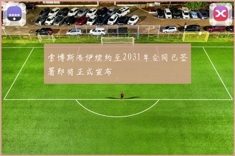 索博斯洛伊续约至2031年合同已签署即将正式宣布