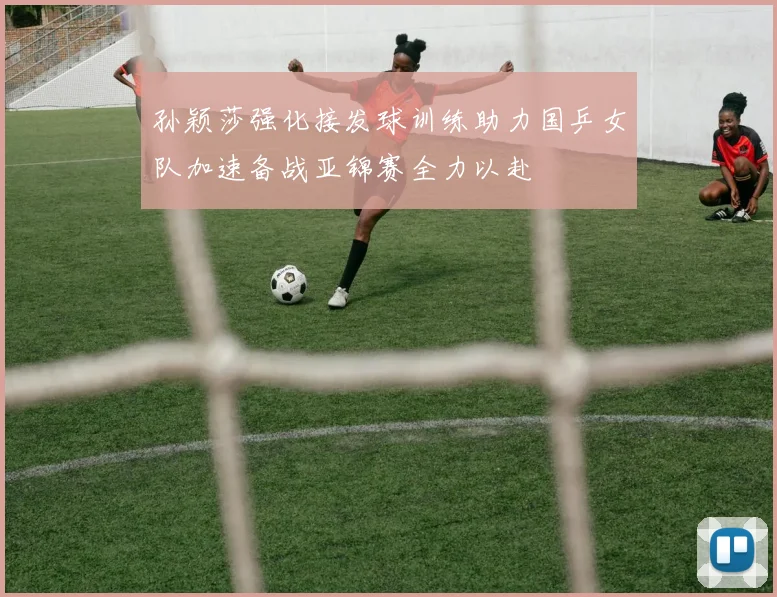 孙颖莎强化接发球训练助力国乒女队加速备战亚锦赛全力以赴