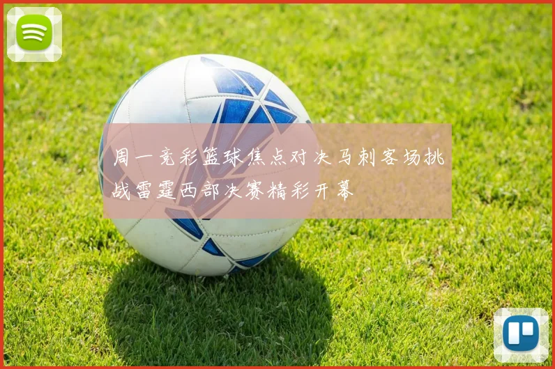 周一竞彩篮球焦点对决马刺客场挑战雷霆西部决赛精彩开幕