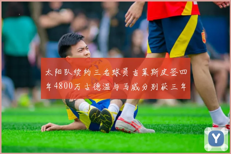 太阳队续约三名球员吉莱斯皮签四年4800万古德温与马威分别获三年合同