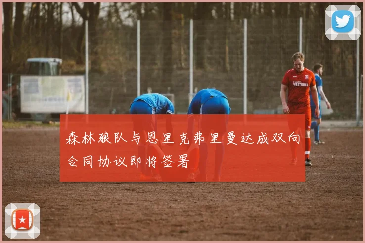 森林狼队与恩里克弗里曼达成双向合同协议即将签署