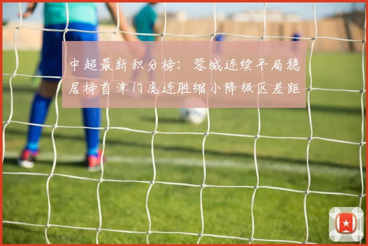 中超最新积分榜：蓉城连续平局稳居榜首津门虎连胜缩小降级区差距