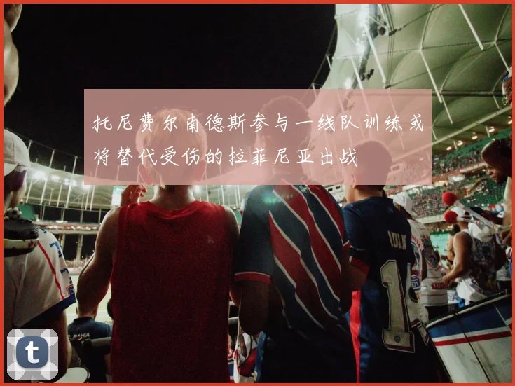 托尼费尔南德斯参与一线队训练或将替代受伤的拉菲尼亚出战