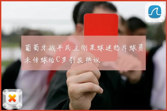 葡萄牙战平民主刚果球迷怒斥球员未传球给C罗引发热议