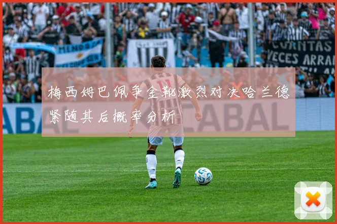 梅西姆巴佩争金靴激烈对决哈兰德紧随其后概率分析