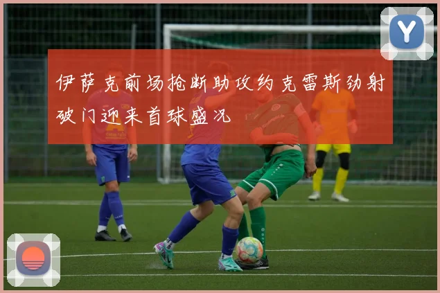 伊萨克前场抢断助攻约克雷斯劲射破门迎来首球盛况