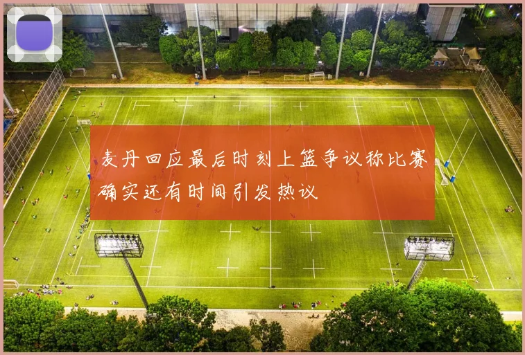 麦丹回应最后时刻上篮争议称比赛确实还有时间引发热议
